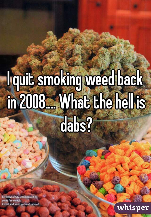 I quit smoking weed back in 2008.... What the hell is dabs?