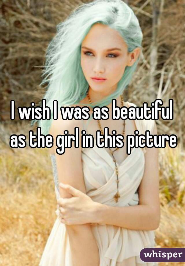 I wish I was as beautiful as the girl in this picture