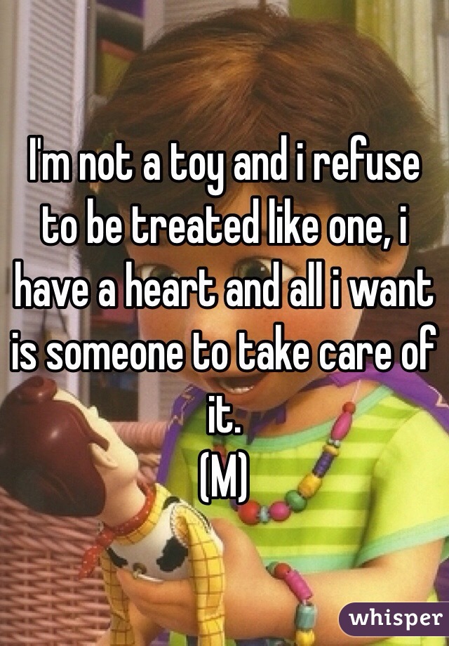 I'm not a toy and i refuse to be treated like one, i have a heart and all i want is someone to take care of it.
(M)