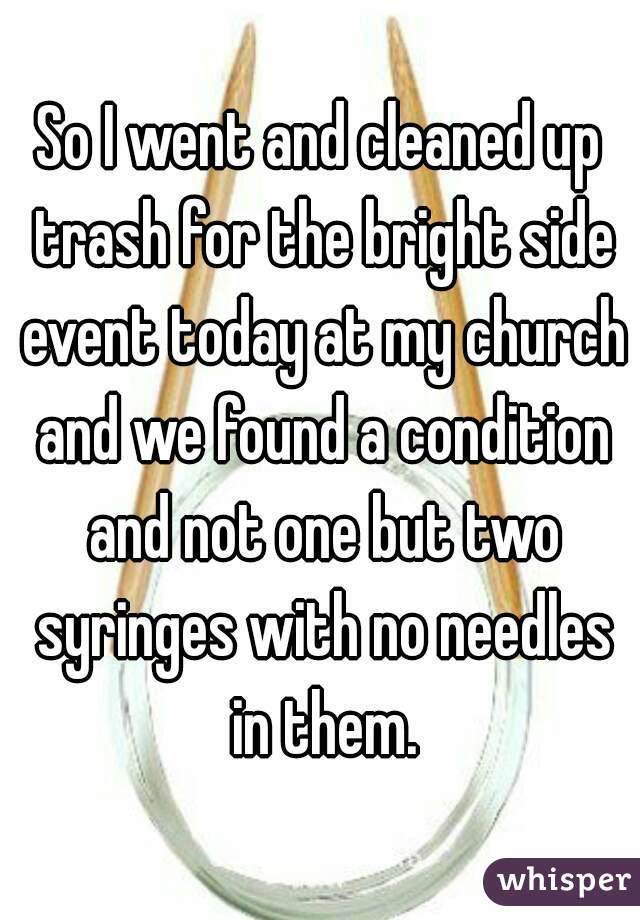 So I went and cleaned up trash for the bright side event today at my church and we found a condition and not one but two syringes with no needles in them.