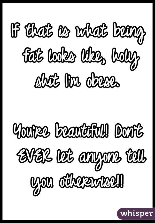 If that is what being fat looks like, holy shit I'm obese. 

You're beautiful! Don't EVER let anyone tell you otherwise!! 