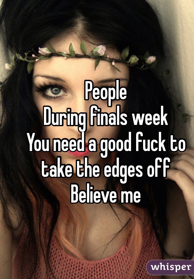 People 
During finals week
You need a good fuck to take the edges off
Believe me