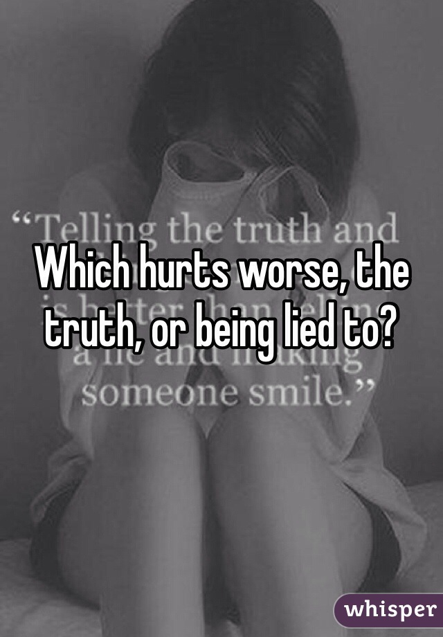 Which hurts worse, the truth, or being lied to?