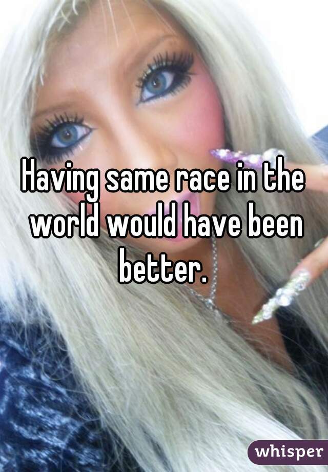 Having same race in the world would have been better. 