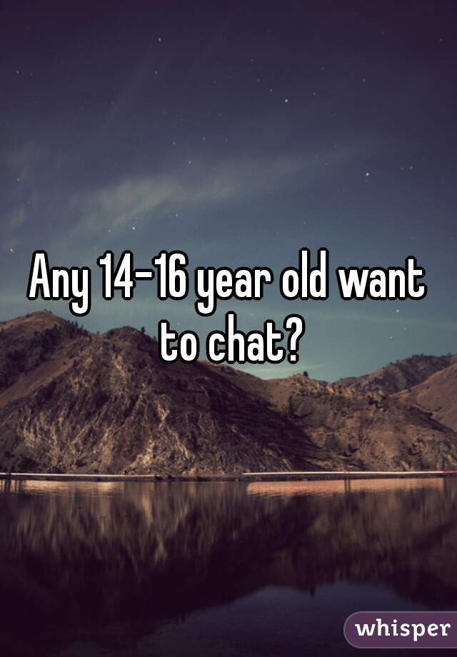 Any 14-16 year old want to chat?
