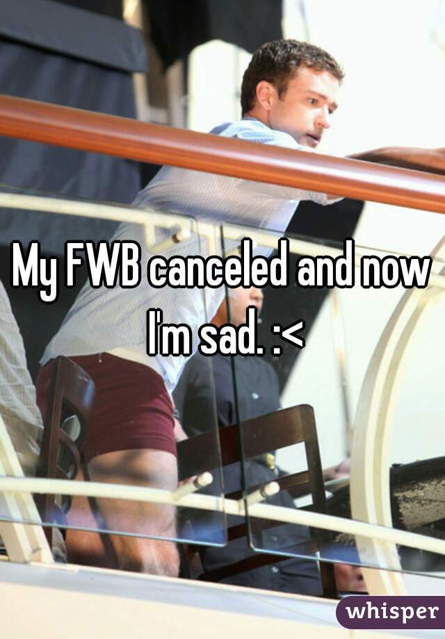 My FWB canceled and now I'm sad. :<