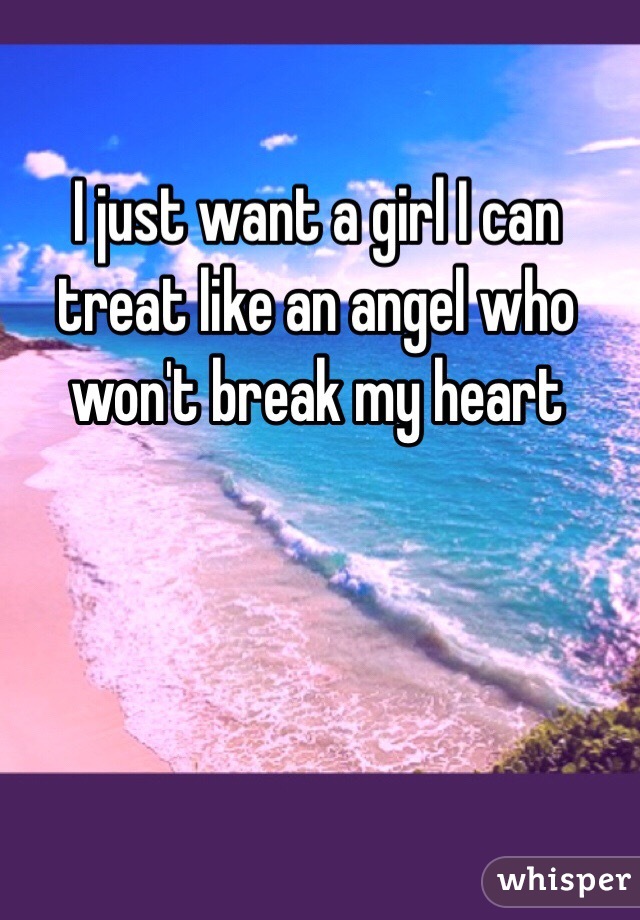 I just want a girl I can treat like an angel who won't break my heart