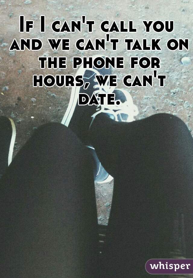 If I can't call you and we can't talk on the phone for hours, we can't date.