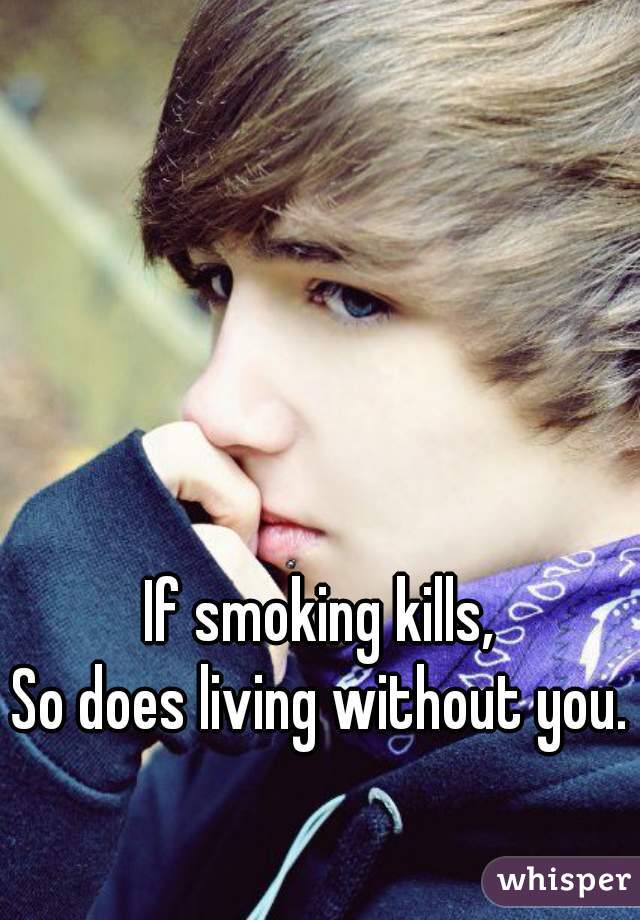 If smoking kills,
So does living without you.