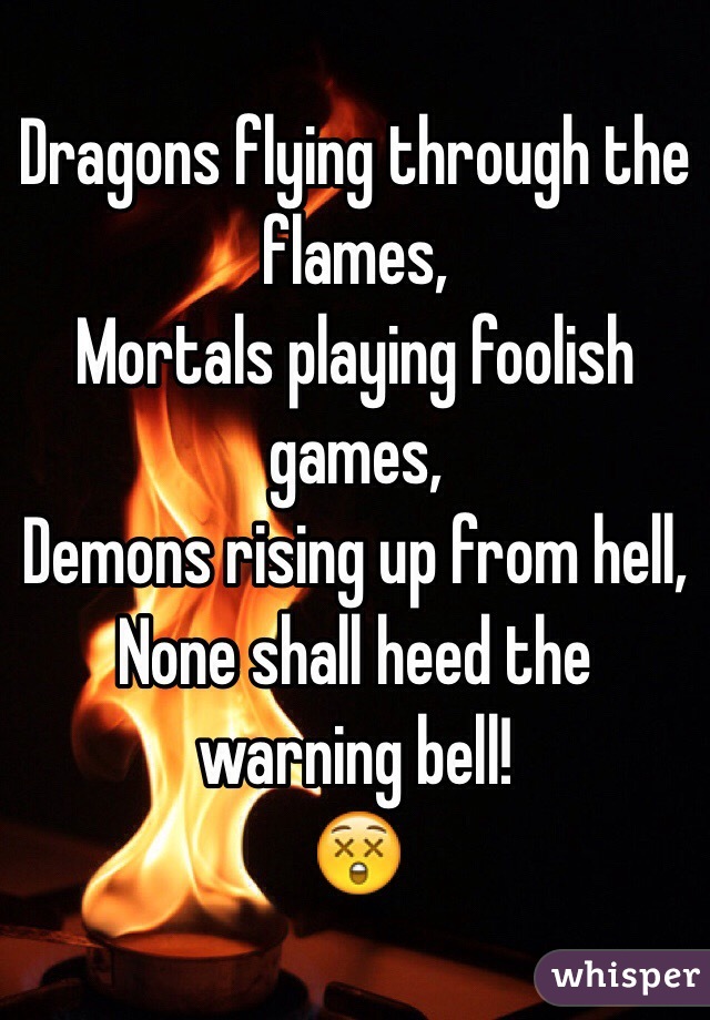 Dragons flying through the flames,
Mortals playing foolish games,
Demons rising up from hell,
None shall heed the warning bell!
😲