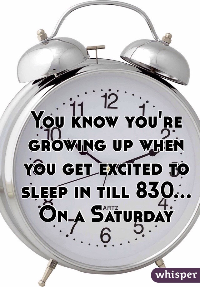 You know you're growing up when you get excited to sleep in till 830... On a Saturday