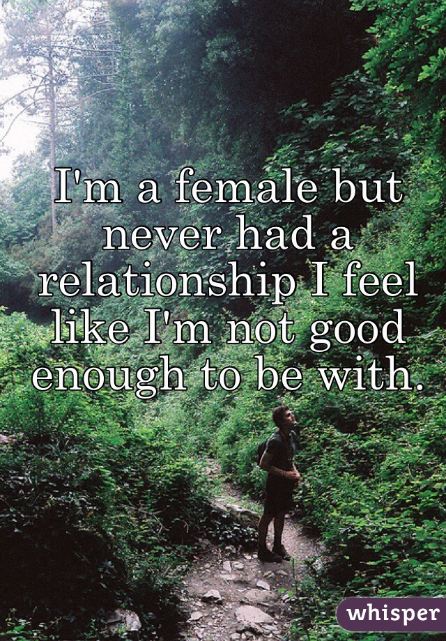 I'm a female but never had a relationship I feel like I'm not good enough to be with.