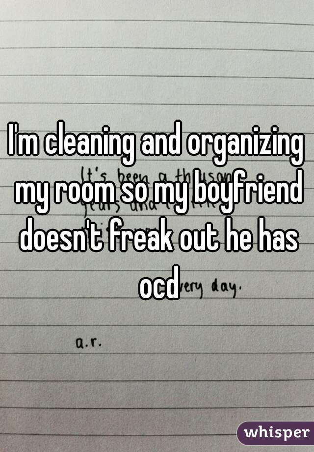 I'm cleaning and organizing my room so my boyfriend doesn't freak out he has ocd
