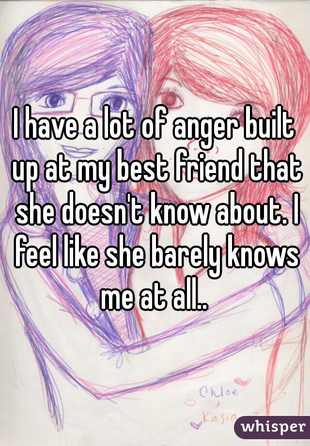 I have a lot of anger built up at my best friend that she doesn't know about. I feel like she barely knows me at all.. 