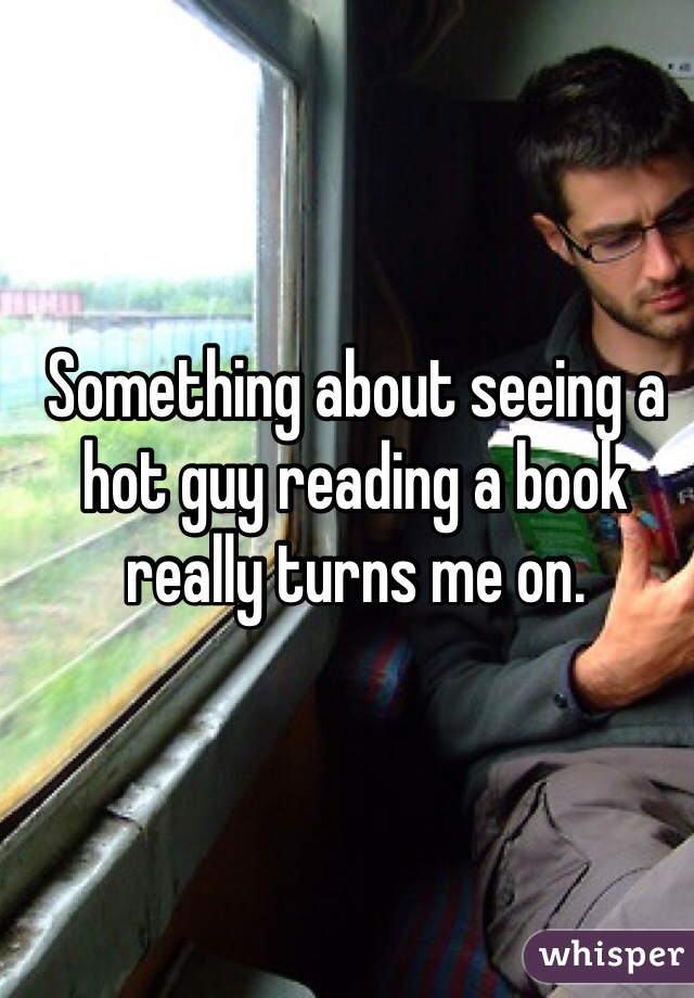 Something about seeing a hot guy reading a book really turns me on. 