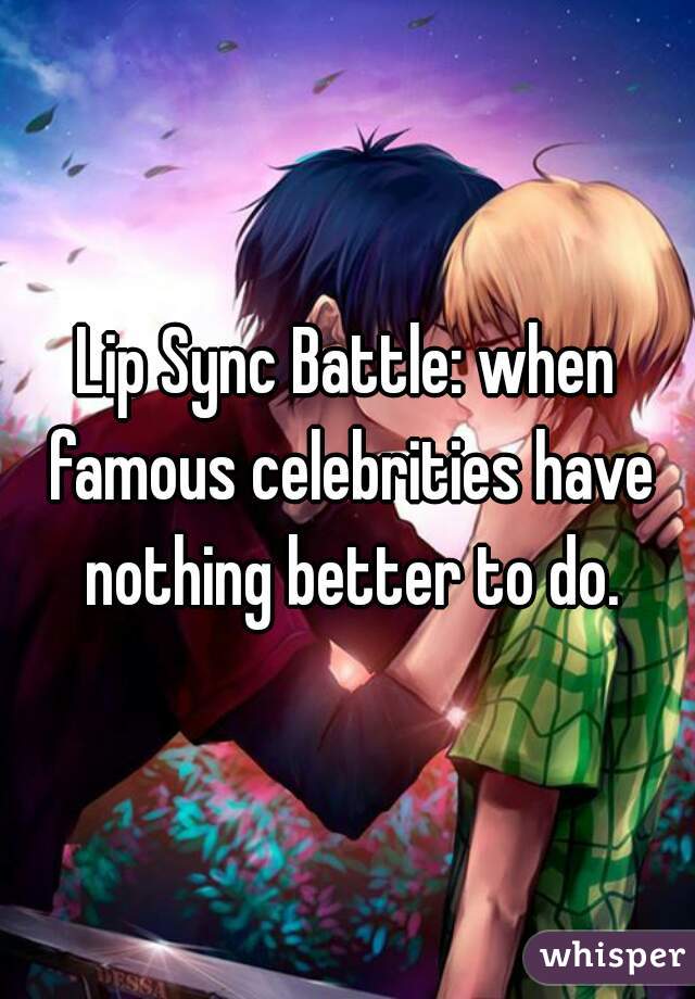 Lip Sync Battle: when famous celebrities have nothing better to do.