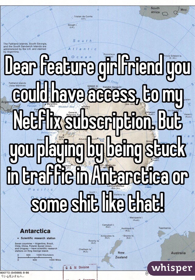 Dear feature girlfriend you could have access, to my Netflix subscription. But you playing by being stuck in traffic in Antarctica or some shit like that! 