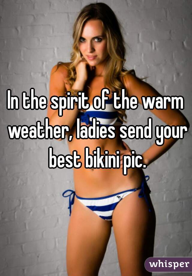 In the spirit of the warm weather, ladies send your best bikini pic.