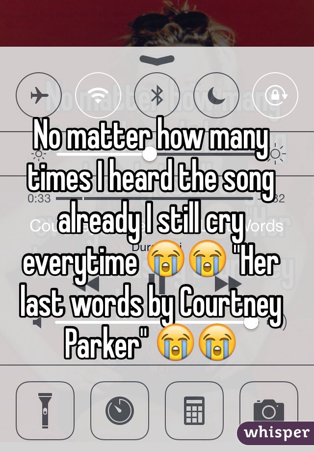 No matter how many times I heard the song already I still cry everytime 😭😭 "Her last words by Courtney Parker" 😭😭
