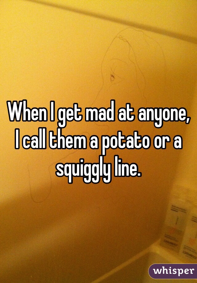 When I get mad at anyone, I call them a potato or a squiggly line.
