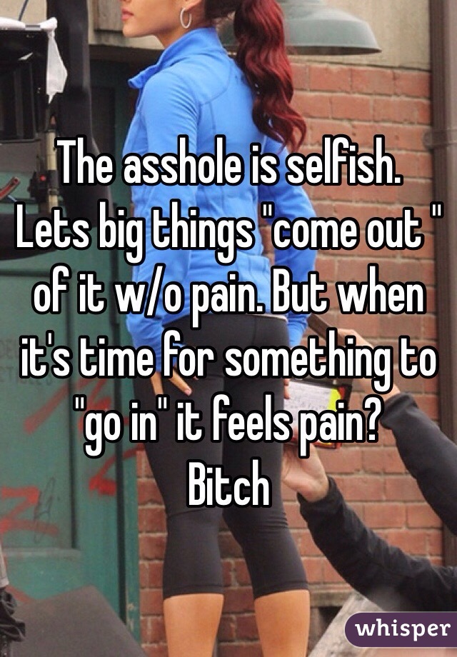 The asshole is selfish.
Lets big things "come out " of it w/o pain. But when it's time for something to "go in" it feels pain? 
Bitch