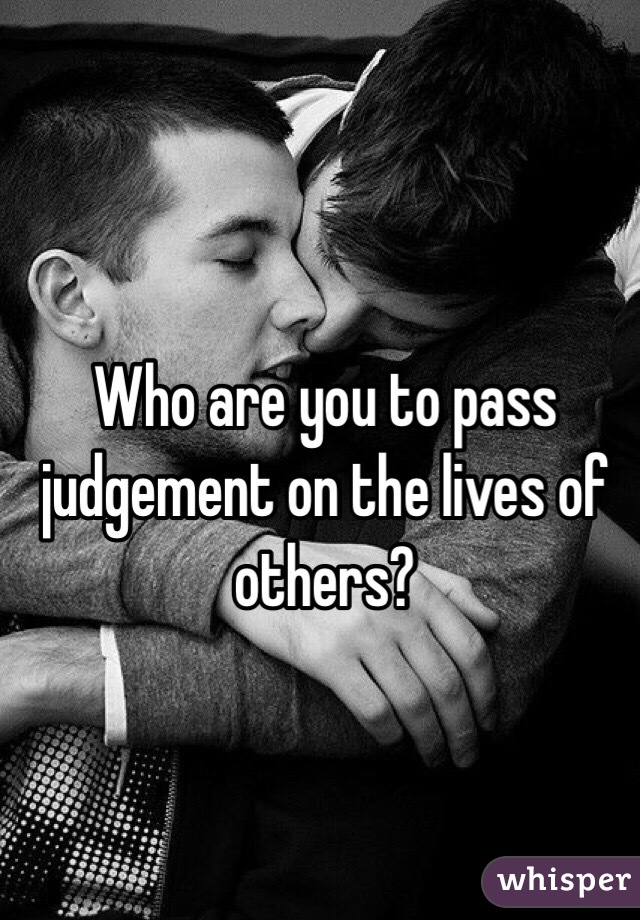 Who are you to pass judgement on the lives of others? 