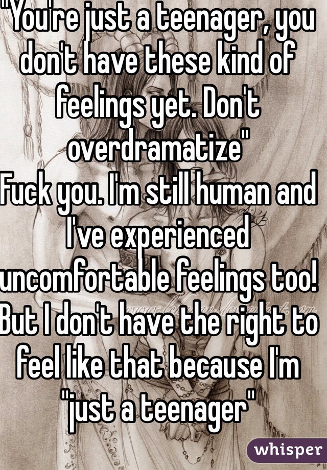 "You're just a teenager, you don't have these kind of feelings yet. Don't overdramatize"
Fuck you. I'm still human and I've experienced uncomfortable feelings too!
But I don't have the right to feel like that because I'm "just a teenager"