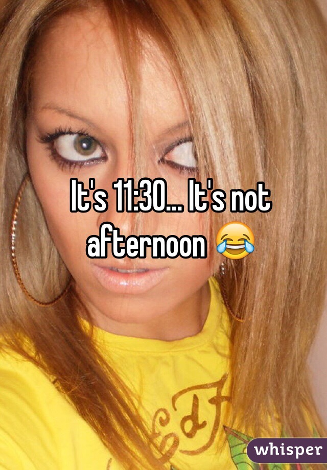 It's 11:30... It's not afternoon 😂
