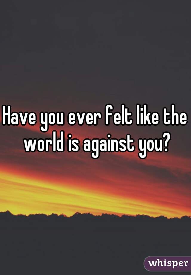 Have you ever felt like the world is against you?