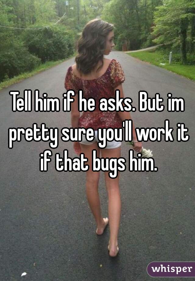 Tell him if he asks. But im pretty sure you'll work it if that bugs him.