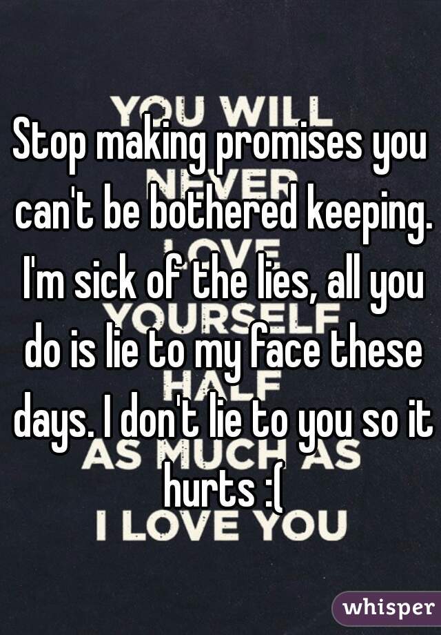 Stop making promises you can't be bothered keeping. I'm sick of the lies, all you do is lie to my face these days. I don't lie to you so it hurts :(
