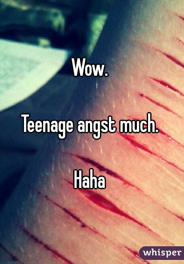 Wow. 

Teenage angst much. 

Haha 