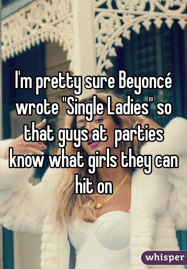 I'm pretty sure Beyoncé wrote "Single Ladies" so that guys at  parties know what girls they can hit on