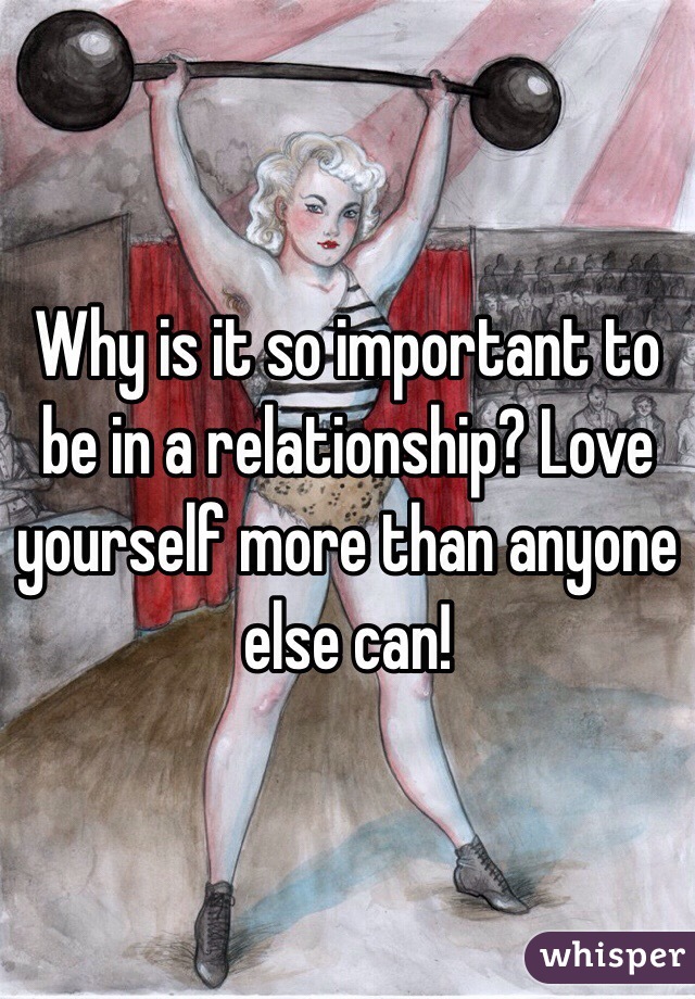Why is it so important to be in a relationship? Love yourself more than anyone else can!