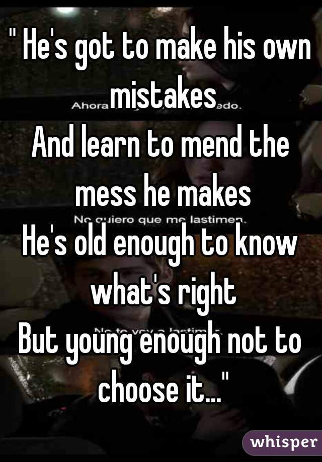 " He's got to make his own mistakes
And learn to mend the mess he makes
He's old enough to know what's right
But young enough not to choose it..."