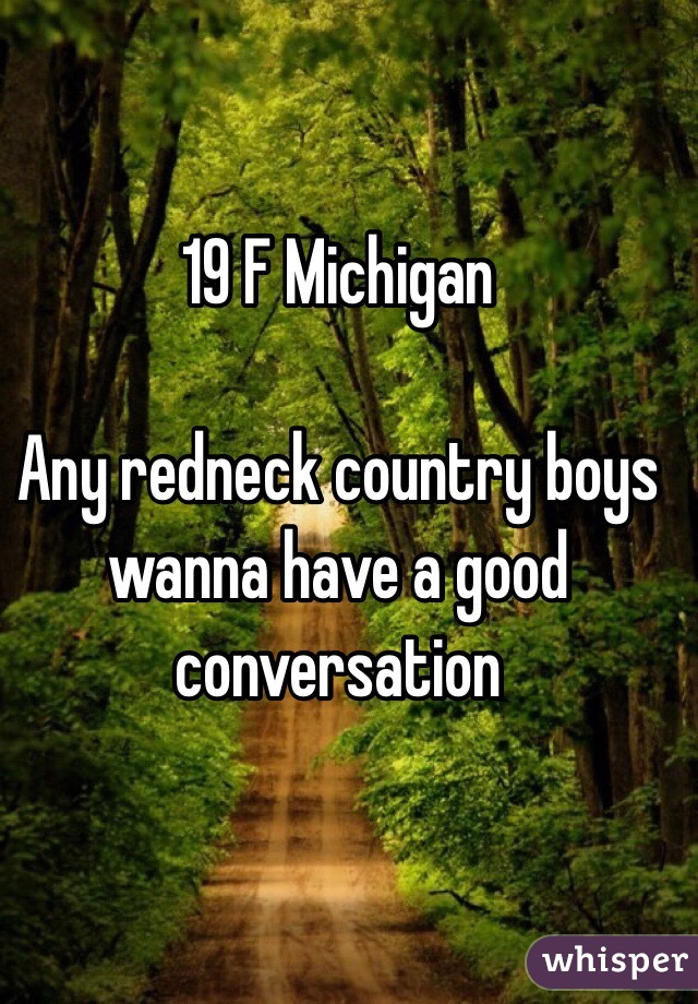 19 F Michigan 

Any redneck country boys wanna have a good conversation 