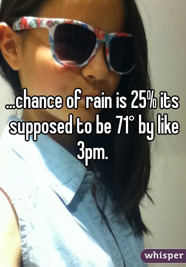 ...chance of rain is 25% its supposed to be 71° by like 3pm. 