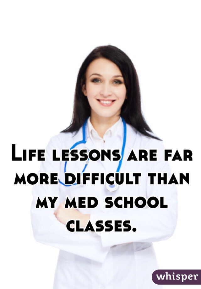 Life lessons are far more difficult than my med school classes. 