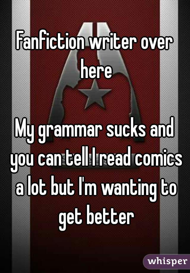 Fanfiction writer over here

My grammar sucks and you can tell I read comics a lot but I'm wanting to get better