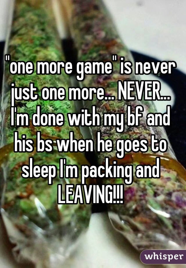 "one more game" is never just one more... NEVER... I'm done with my bf and his bs when he goes to sleep I'm packing and LEAVING!!!