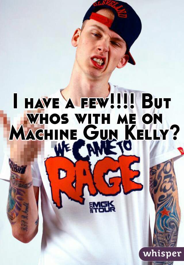 I have a few!!!! But whos with me on Machine Gun Kelly?