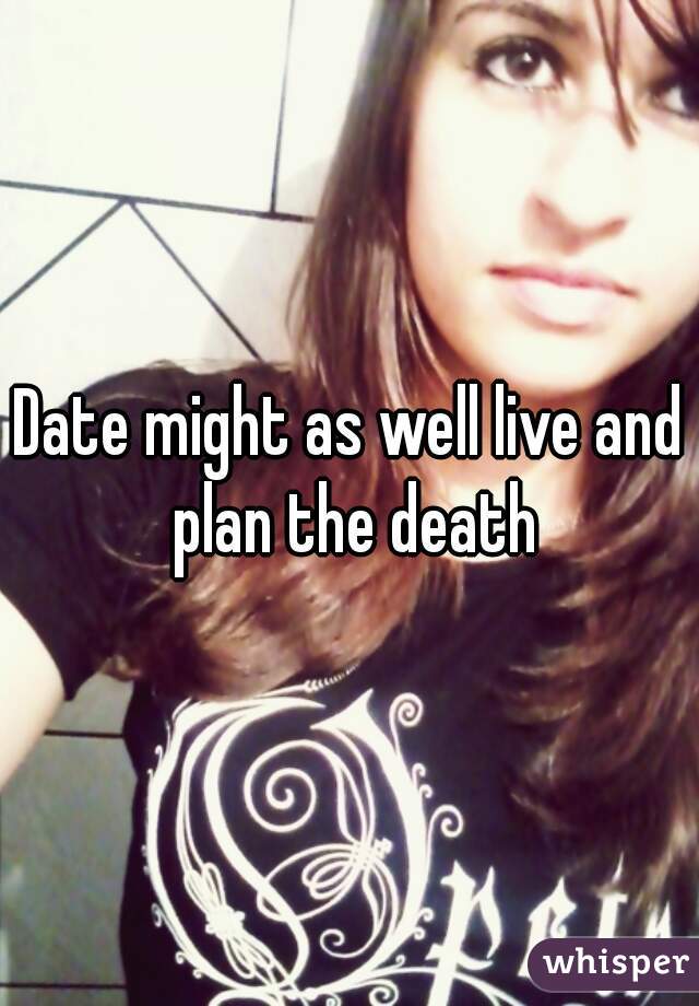 Date might as well live and plan the death