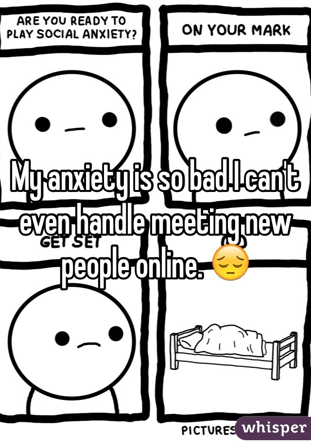 My anxiety is so bad I can't even handle meeting new people online. 😔