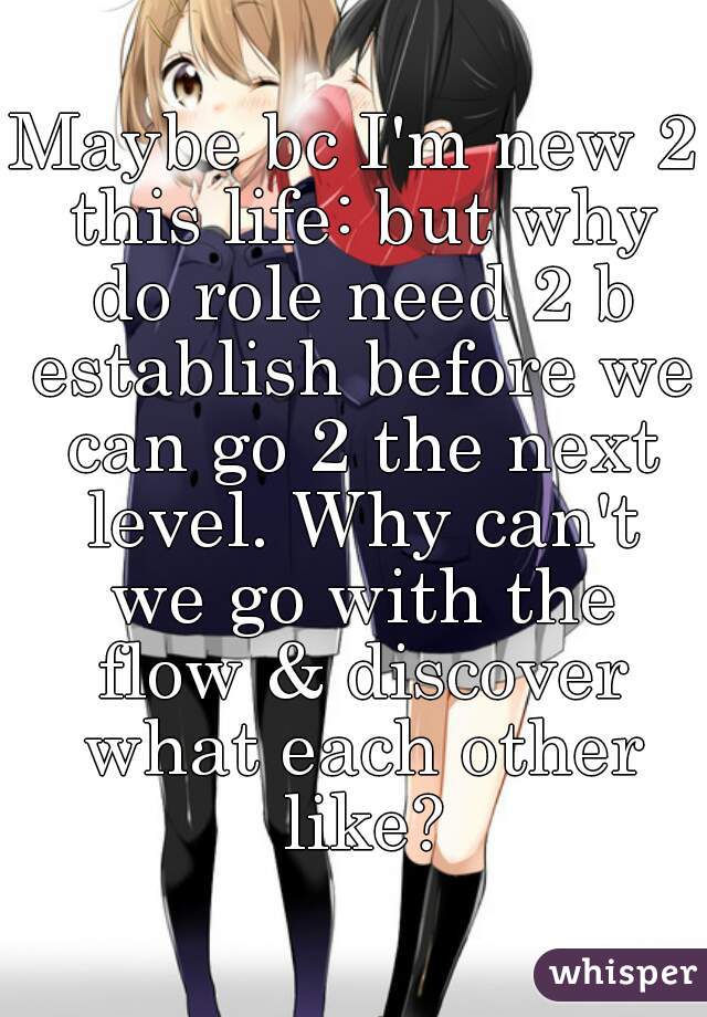 Maybe bc I'm new 2 this life: but why do role need 2 b establish before we can go 2 the next level. Why can't we go with the flow & discover what each other like?