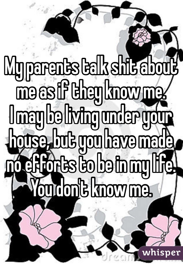 My parents talk shit about me as if they know me.
I may be living under your house, but you have made no efforts to be in my life.
You don't know me.