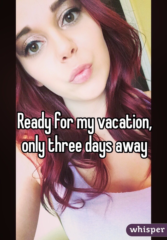 Ready for my vacation, only three days away