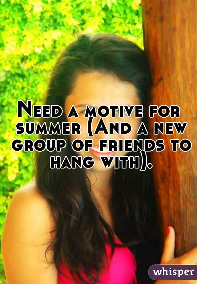 Need a motive for summer (And a new group of friends to hang with).