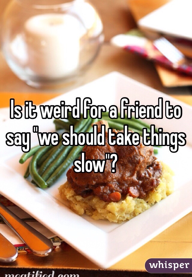 Is it weird for a friend to say "we should take things slow"? 