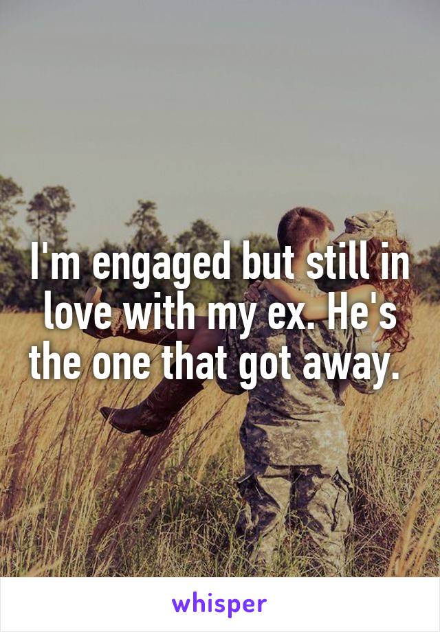 I'm engaged but still in love with my ex. He's the one that got away. 
