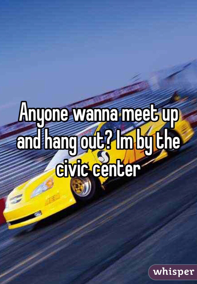 Anyone wanna meet up and hang out? Im by the civic center 